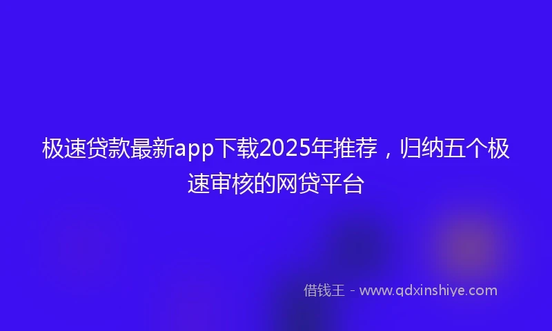 极速贷款最新app下载2025年推荐，归纳五个极速审核的网贷平台