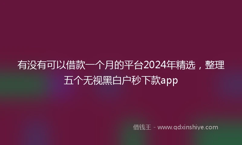 有没有可以借款一个月的平台2024年精选，整理五个无视黑白户秒下款app