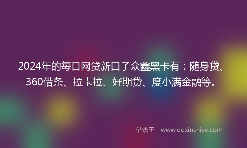 2024年的每日网贷新口子众鑫黑卡有：随身贷、360借条、拉卡拉、好期贷、度小满金融等。