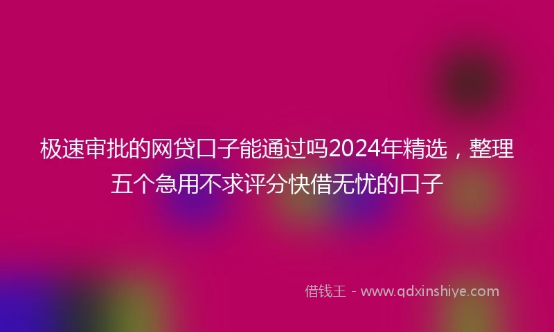 极速审批的网贷口子能通过吗2024年精选,整理五个急用不求评分快借无忧的口子