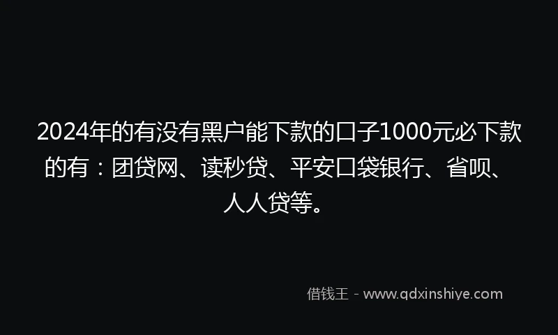 2024年的有没有黑户能下款的口子1000元必下款的有：团贷网、读秒贷、平安口袋银行、省呗、人人贷等。
