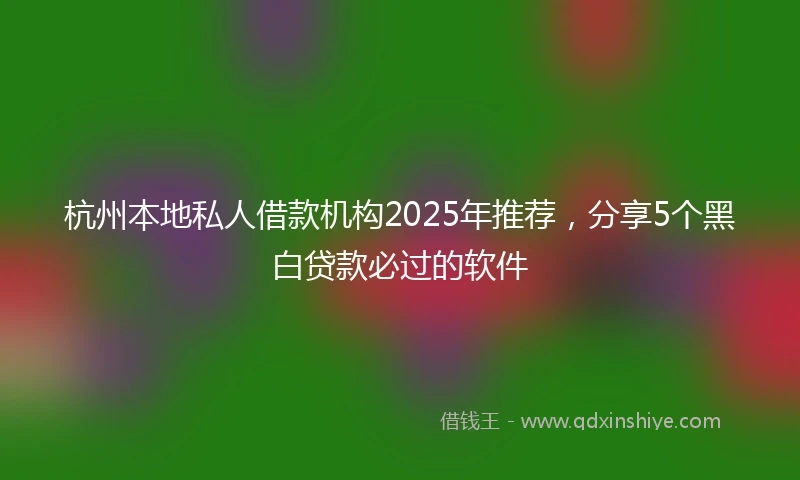 杭州本地私人借款机构2025年推荐，分享5个黑白贷款必过的软件