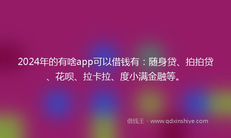 2024年的有啥app可以借钱有：随身贷、拍拍贷、花呗、拉卡拉、度小满金融等。