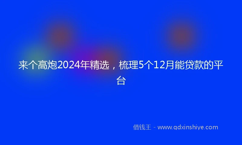 来个高炮2024年精选，梳理5个12月能贷款的平台