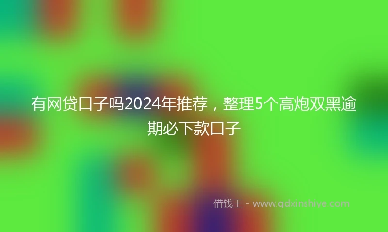 有网贷口子吗2024年推荐，整理5个高炮双黑逾期必下款口子