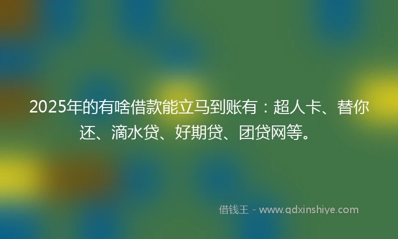 2025年的有啥借款能立马到账有：超人卡、替你还、滴水贷、好期贷、团贷网等。