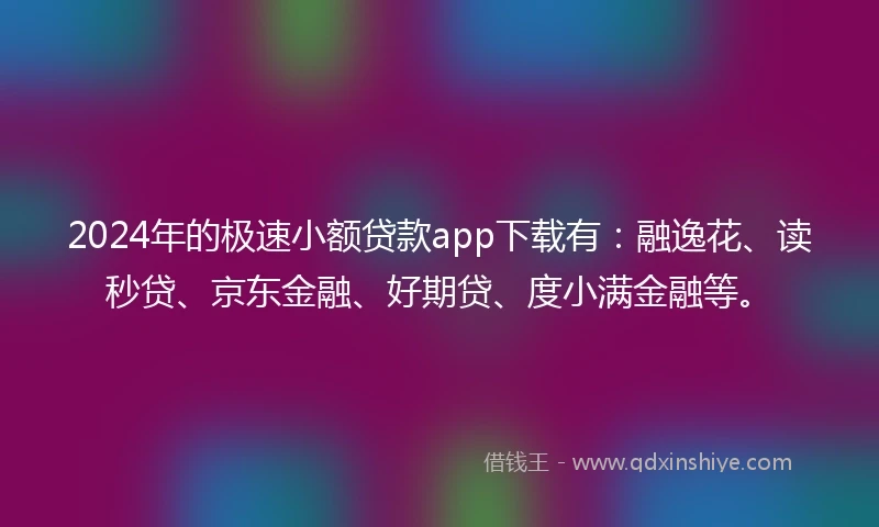 2024年的极速小额贷款app下载有：融逸花、读秒贷、京东金融、好期贷、度小满金融等。