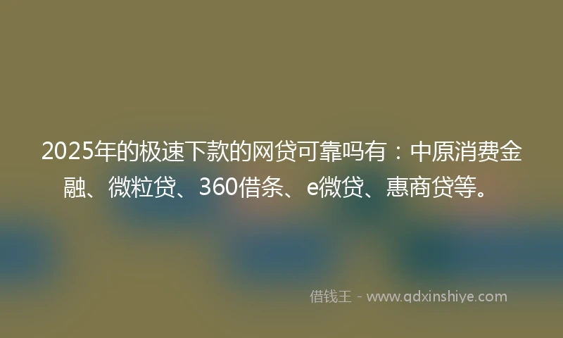 2025年的极速下款的网贷可靠吗有：中原消费金融、微粒贷、360借条、e微贷、惠商贷等。