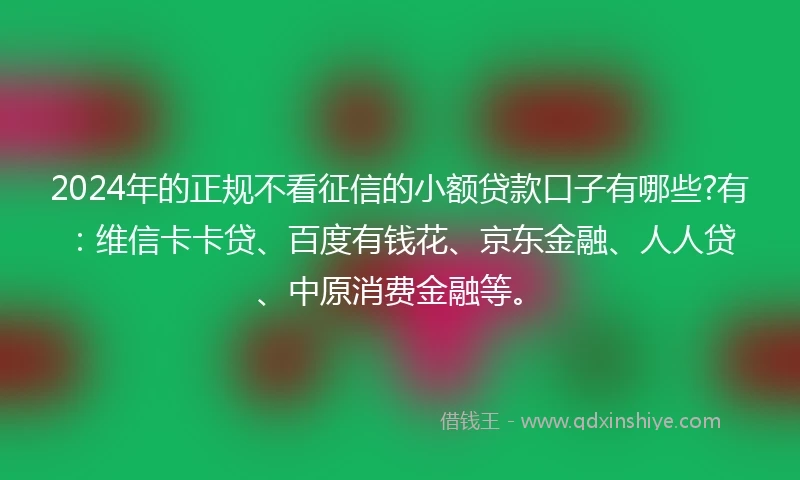 2024年的正规不看征信的小额贷款口子有哪些?有：维信卡卡贷、百度有钱花、京东金融、人人贷、中原消费金融等。