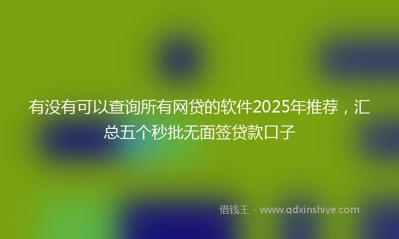 有没有可以查询所有网贷的软件2025年推荐，汇总五个秒批无面签贷款口子