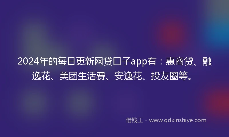 2024年的每日更新网贷口子app有：惠商贷、融逸花、美团生活费、安逸花、投友圈等。