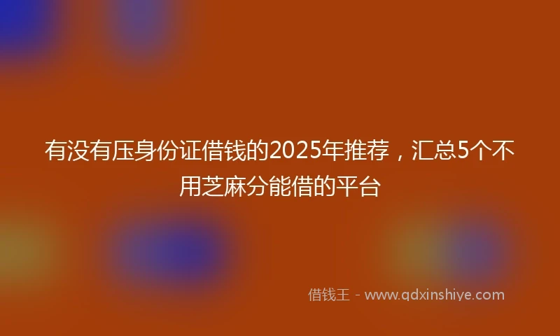 有没有压身份证借钱的2025年推荐，汇总5个不用芝麻分能借的平台