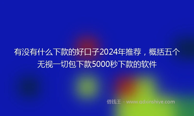 有没有什么下款的好口子2024年推荐，概括五个无视一切包下款5000秒下款的软件