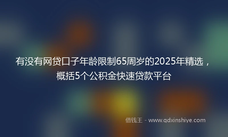 有没有网贷口子年龄限制65周岁的2025年精选，概括5个公积金快速贷款平台