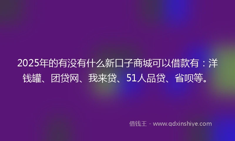2025年的有没有什么新口子商城可以借款有：洋钱罐、团贷网、我来贷、51人品贷、省呗等。