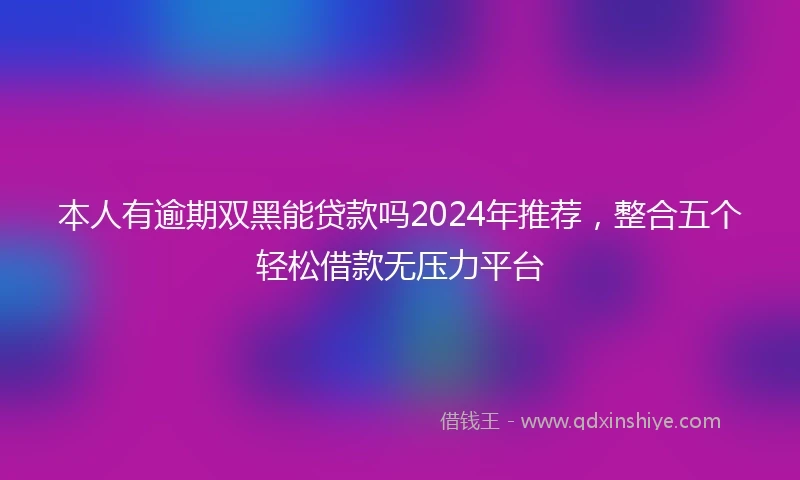 本人有逾期双黑能贷款吗2024年推荐，整合五个轻松借款无压力平台