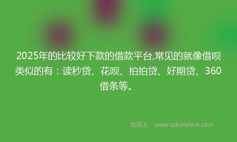 2025年的比较好下款的借款平台,常见的就像借呗类似的有：读秒贷、花呗、拍拍贷、好期贷、360借条等。