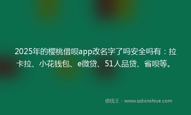 2025年的樱桃借呗app改名字了吗安全吗有：拉卡拉、小花钱包、e微贷、51人品贷、省呗等。