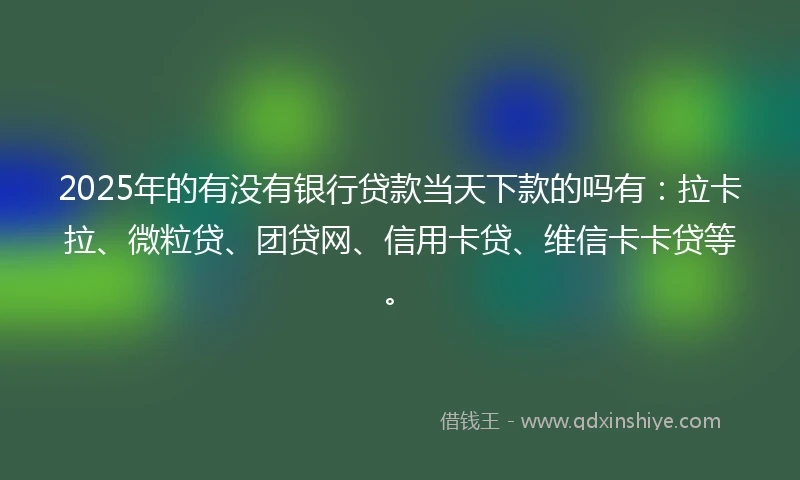 2025年的有没有银行贷款当天下款的吗有：拉卡拉、微粒贷、团贷网、信用卡贷、维信卡卡贷等。