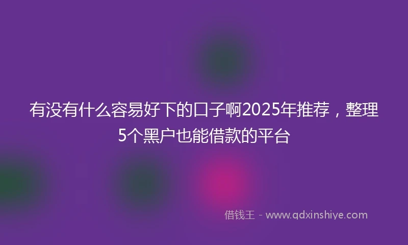 有没有什么容易好下的口子啊2025年推荐，整理5个黑户也能借款的平台