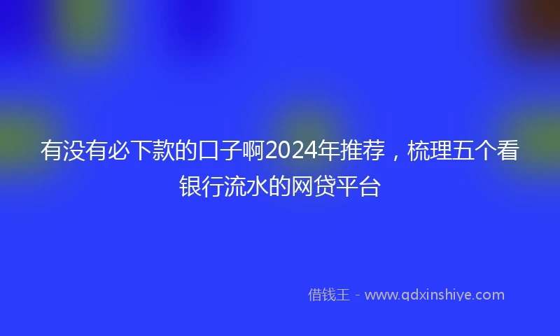有没有必下款的口子啊2024年推荐，梳理五个看银行流水的网贷平台