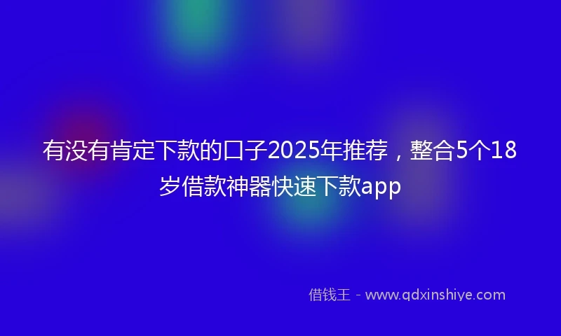 有没有肯定下款的口子2025年推荐，整合5个18岁借款神器快速下款app
