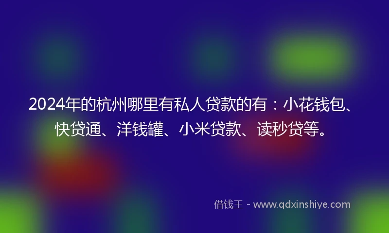 2024年的杭州哪里有私人贷款的有：小花钱包、快贷通、洋钱罐、小米贷款、读秒贷等。