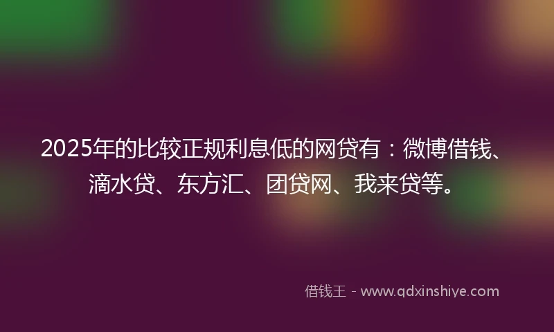 2025年的比较正规利息低的网贷有：微博借钱、滴水贷、东方汇、团贷网、我来贷等。