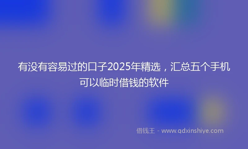 有没有容易过的口子2025年精选，汇总五个手机可以临时借钱的软件