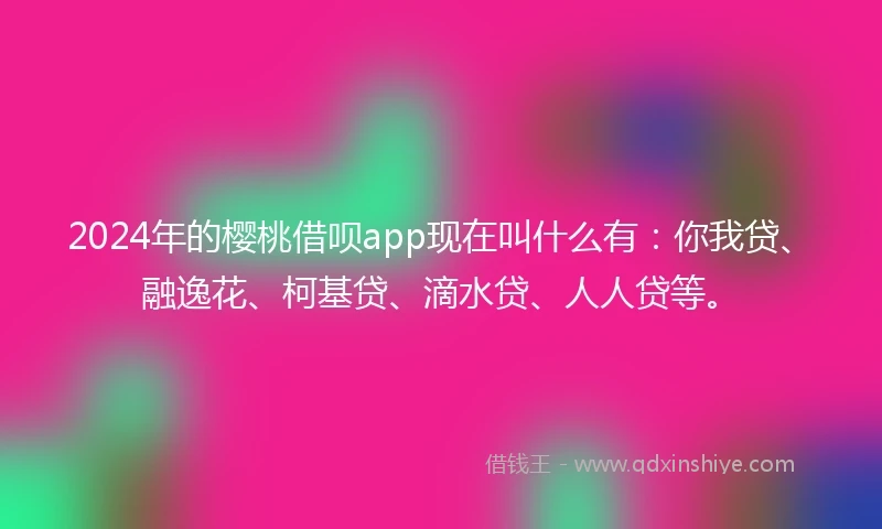 2024年的樱桃借呗app现在叫什么有：你我贷、融逸花、柯基贷、滴水贷、人人贷等。