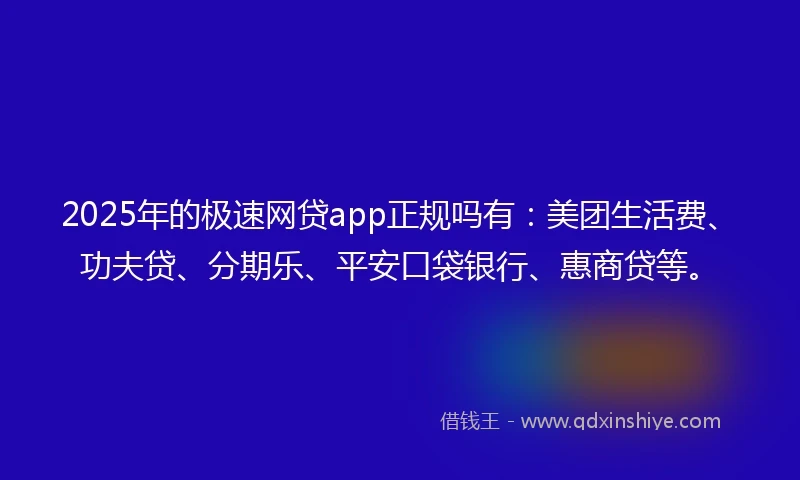 2025年的极速网贷app正规吗有：美团生活费、功夫贷、分期乐、平安口袋银行、惠商贷等。