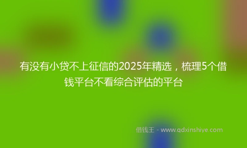 有没有小贷不上征信的2025年精选，梳理5个借钱平台不看综合评估的平台