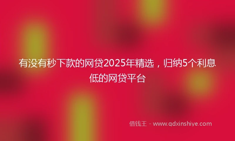 有没有秒下款的网贷2025年精选，归纳5个利息低的网贷平台