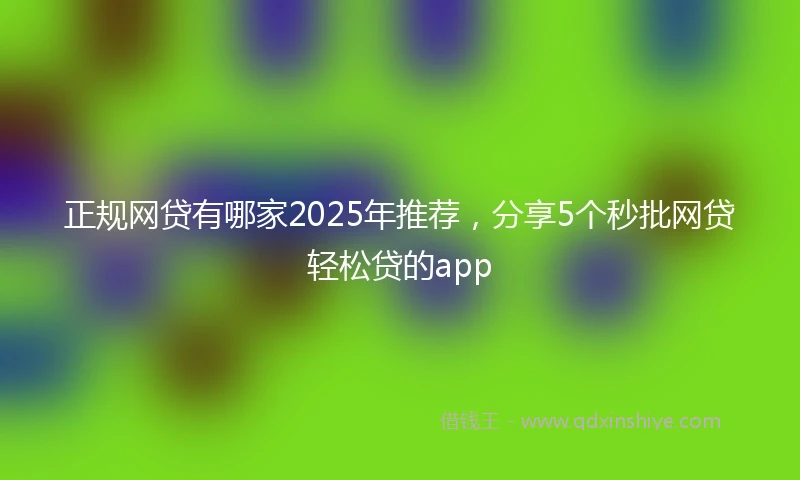 正规网贷有哪家2025年推荐，分享5个秒批网贷轻松贷的app