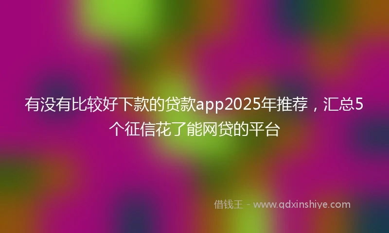 有没有比较好下款的贷款app2025年推荐，汇总5个征信花了能网贷的平台