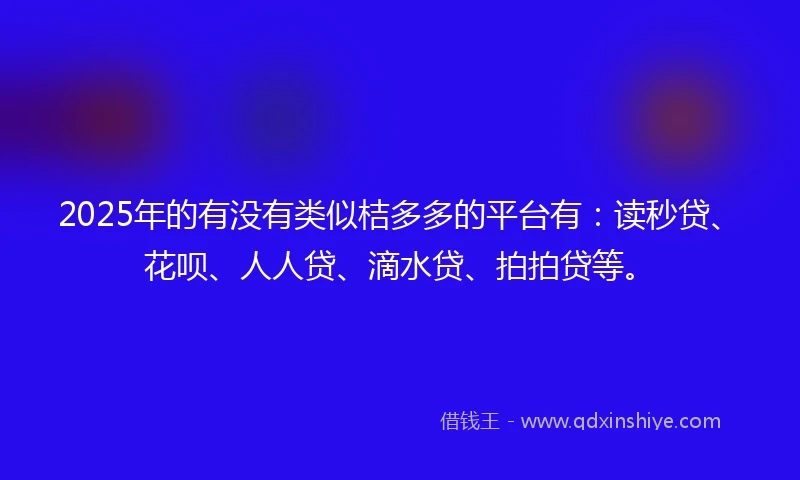 2025年的有没有类似桔多多的平台有：读秒贷、花呗、人人贷、滴水贷、拍拍贷等。