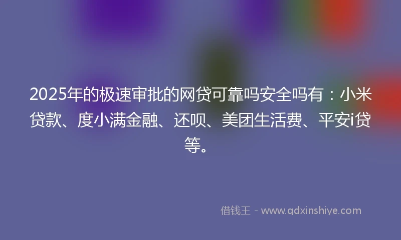 2025年的极速审批的网贷可靠吗安全吗有：小米贷款、度小满金融、还呗、美团生活费、平安i贷等。