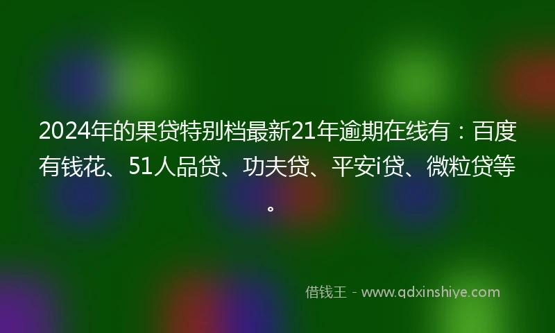 2024年的果贷特别档最新21年逾期在线有：百度有钱花、51人品贷、功夫贷、平安i贷、微粒贷等。