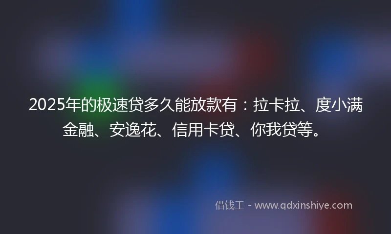 2025年的极速贷多久能放款有：拉卡拉、度小满金融、安逸花、信用卡贷、你我贷等。