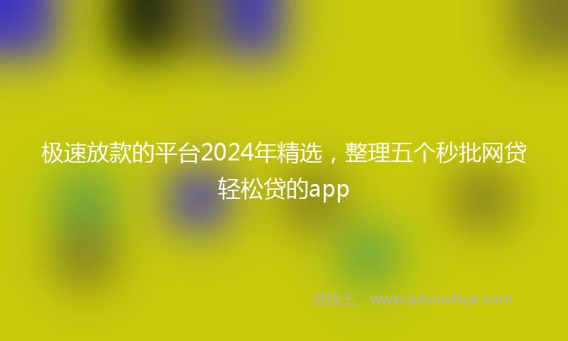 极速放款的平台2024年精选，整理五个秒批网贷轻松贷的app