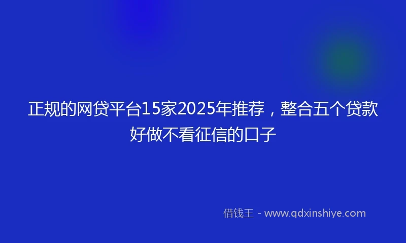 正规的网贷平台15家2025年推荐，整合五个贷款好做不看征信的口子
