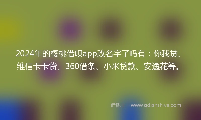 2024年的樱桃借呗app改名字了吗有：你我贷、维信卡卡贷、360借条、小米贷款、安逸花等。