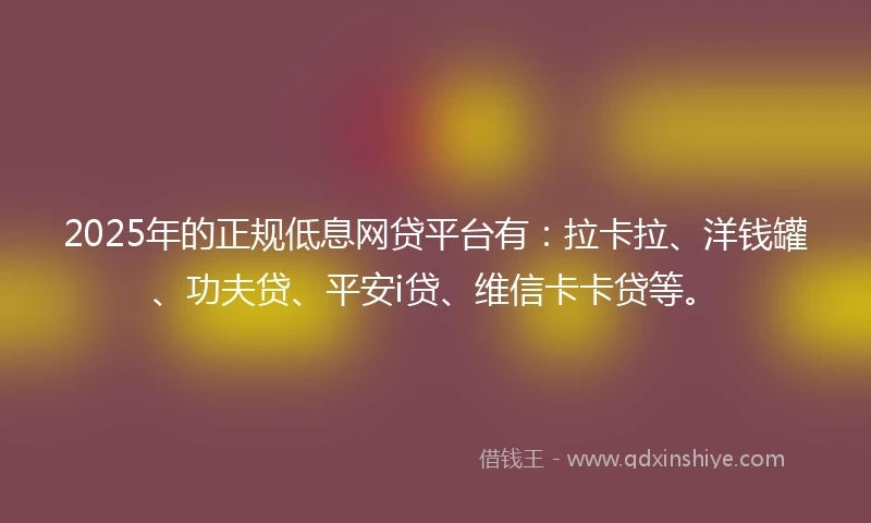 2025年的正规低息网贷平台有：拉卡拉、洋钱罐、功夫贷、平安i贷、维信卡卡贷等。