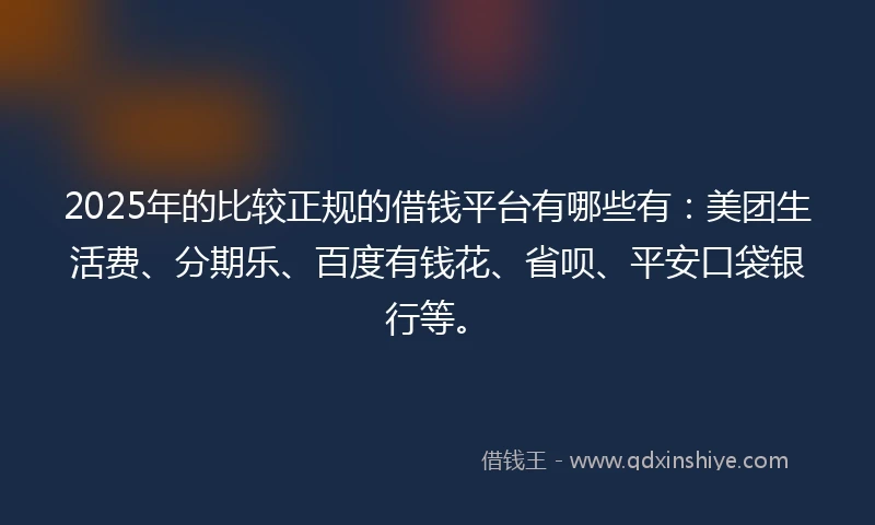 2025年的比较正规的借钱平台有哪些有：美团生活费、分期乐、百度有钱花、省呗、平安口袋银行等。