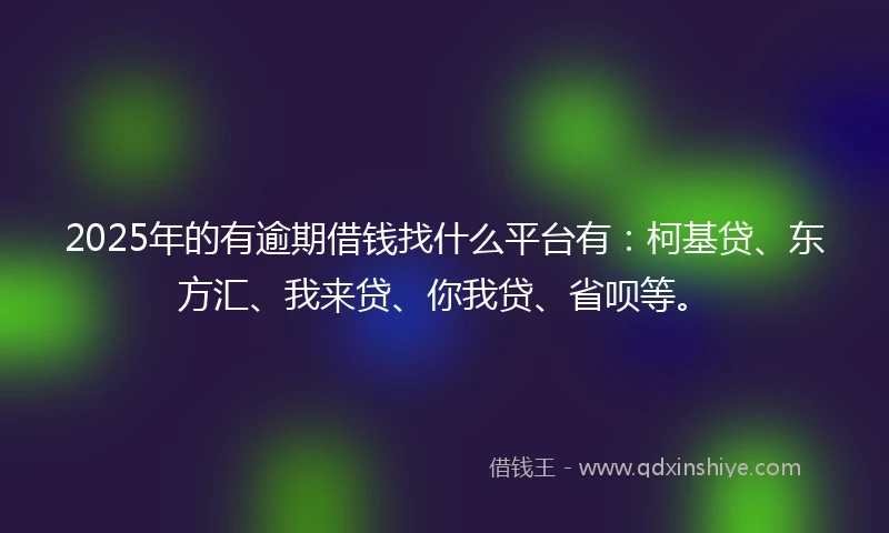 2025年的有逾期借钱找什么平台有：柯基贷、东方汇、我来贷、你我贷、省呗等。