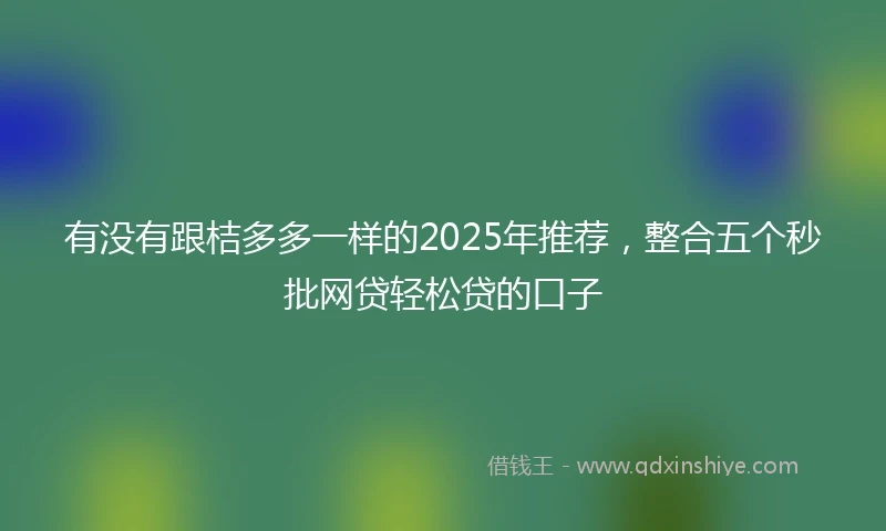有没有跟桔多多一样的2025年推荐，整合五个秒批网贷轻松贷的口子