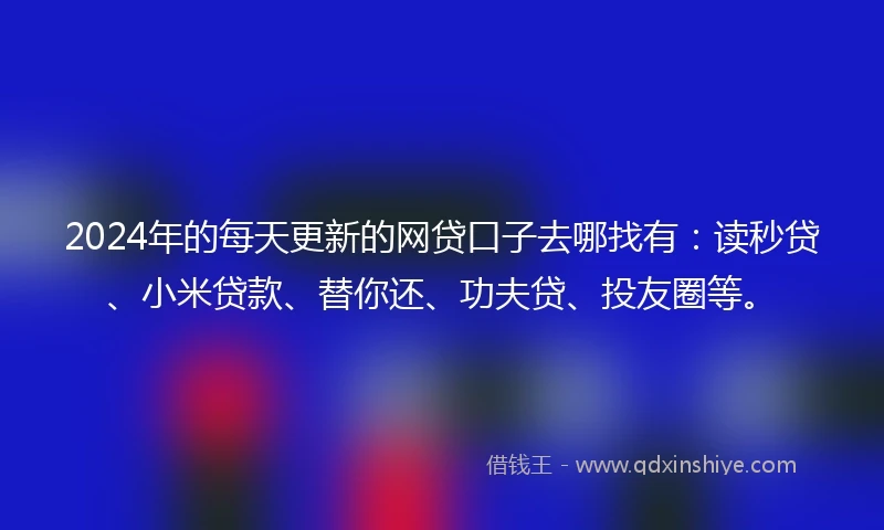 2024年的每天更新的网贷口子去哪找有：读秒贷、小米贷款、替你还、功夫贷、投友圈等。