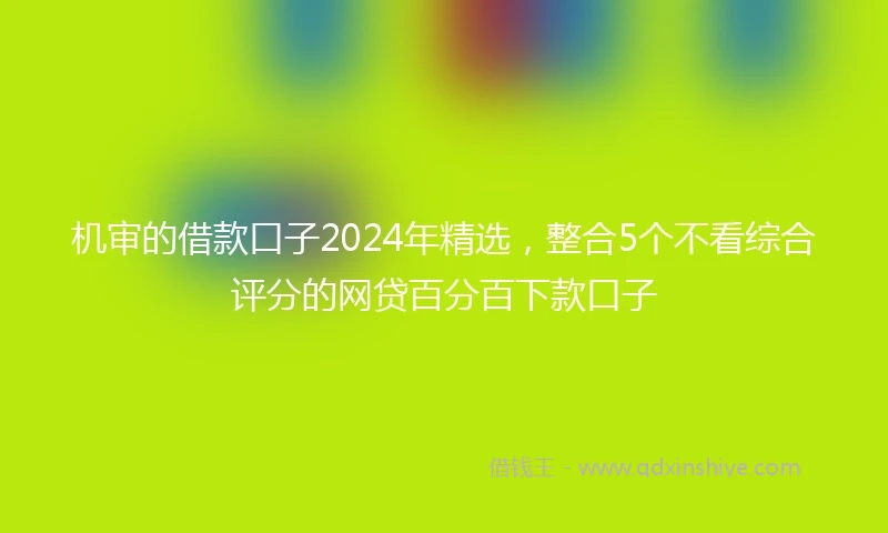 机审的借款口子2024年精选，整合5个不看综合评分的网贷百分百下款口子