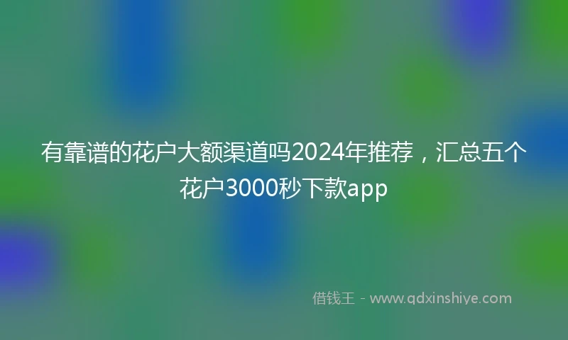 有靠谱的花户大额渠道吗2024年推荐，汇总五个花户3000秒下款app
