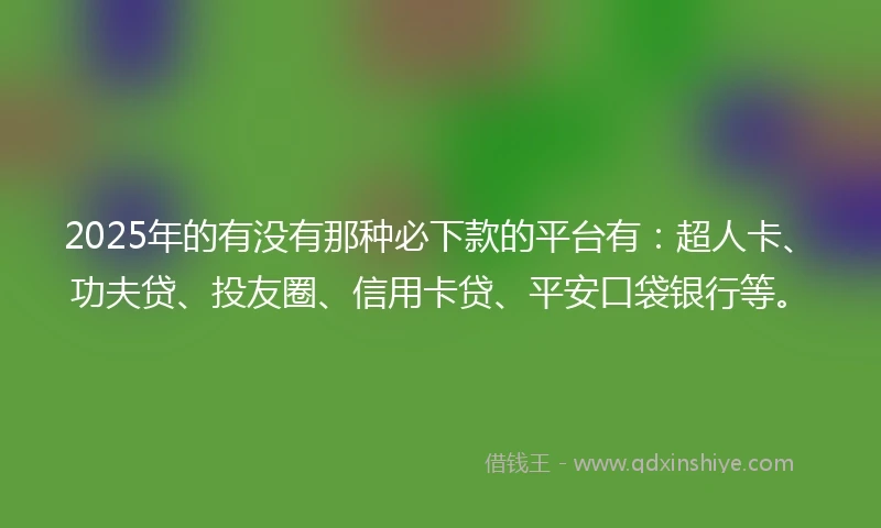 2025年的有没有那种必下款的平台有：超人卡、功夫贷、投友圈、信用卡贷、平安口袋银行等。
